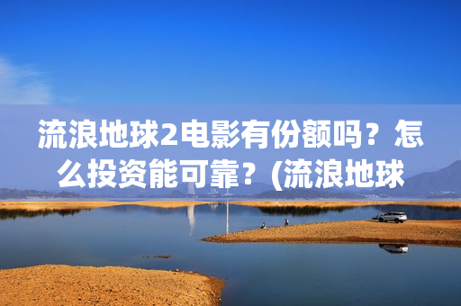 流浪地球2电影有份额吗？怎么投资能可靠？(流浪地球2电影什么时候上映)