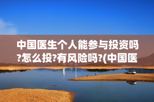 中国医生个人能参与投资吗?怎么投?有风险吗?(中国医生个人能看病吗) 中国医生个人能参与投资吗?怎么投?有风险吗?(中国医生个人能看病吗)