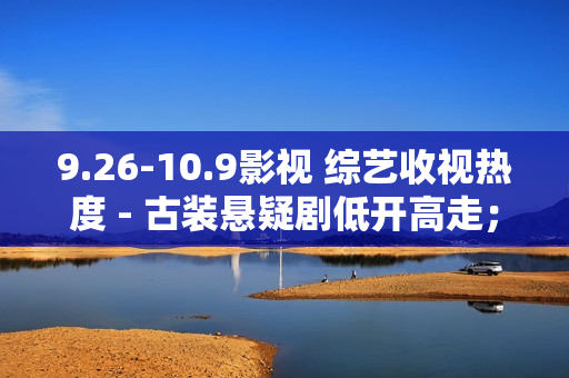 9.26-10.9影视 综艺收视热度 - 古装悬疑剧低开高走；音综逆袭登顶