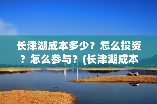 长津湖成本多少？怎么投资？怎么参与？(长津湖成本高值得投资吗)