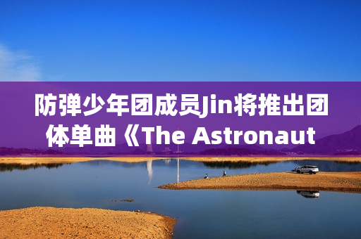 防弹少年团成员Jin将推出团体单曲《The Astronaut》,收费看五大联赛，高清不卡顿，点击旁观！