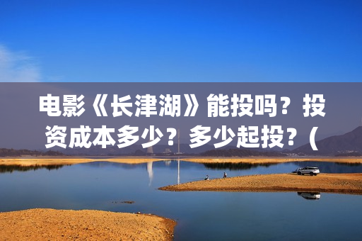 电影《长津湖》能投吗？投资成本多少？多少起投？(电影《长津湖》完整版播放)