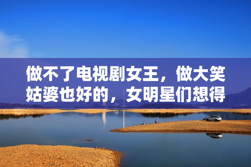 做不了电视剧女王，做大笑姑婆也好的，女明星们想得透辟