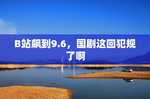 B站飙到9.6，国剧这回犯规了啊