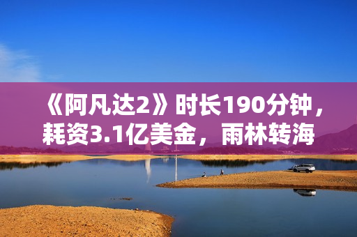 《阿凡达2》时长190分钟，耗资3.1亿美金，雨林转海战内容