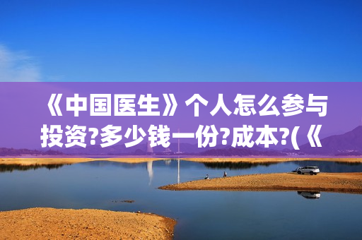 《中国医生》个人怎么参与投资?多少钱一份?成本?(《中国医生》完整版) 《中国医生》个人怎么参与投资?多少钱一份?成本?(《中国医生》完整版)
