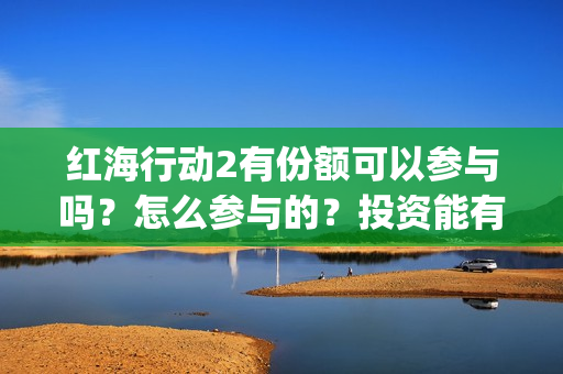 红海行动2有份额可以参与吗？怎么参与的？投资能有几倍收益(红海行动第二个结局)
