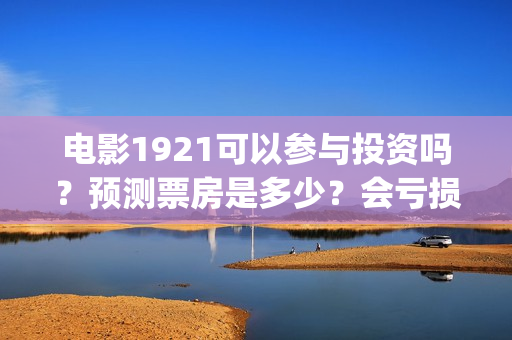 电影1921可以参与投资吗？预测票房是多少？会亏损吗？(1921的电影怎么样)