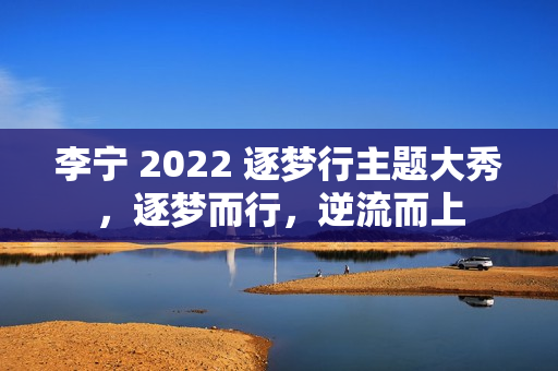 李宁 2022 逐梦行主题大秀，逐梦而行，逆流而上