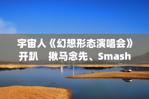 宇宙人《幻想形态演唱会》开趴　揪马念先、SmashRegz大玩放克嘻哈