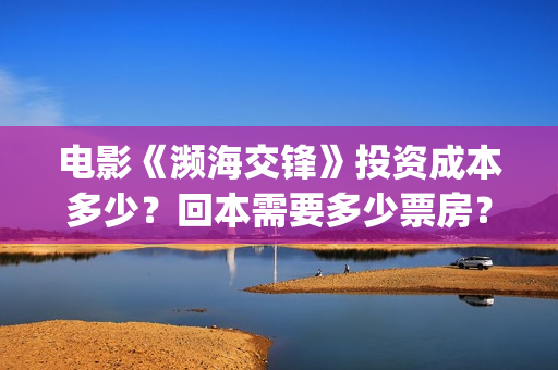 电影《濒海交锋》投资成本多少？回本需要多少票房？能赚钱吗？(电影《濒海交锋》演员表)