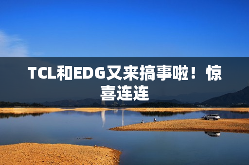 TCL和EDG又来搞事啦！惊喜连连