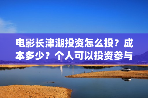 电影长津湖投资怎么投？成本多少？个人可以投资参与吗？(长津湖这部电影投资了多少钱)