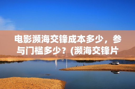 电影濒海交锋成本多少,参与门槛多少?(濒海交锋片花) 电影濒海交锋成本多少,参与门槛多少?(濒海交锋片花)