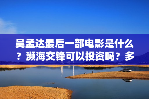 吴孟达最后一部电影是什么？濒海交锋可以投资吗？多少起投？(吴孟达最后一部戏)