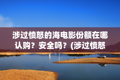 涉过愤怒的海电影份额在哪认购？安全吗？(涉过愤怒的海电影剧情介绍)
