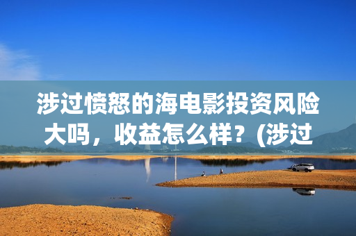 涉过愤怒的海电影投资风险大吗,收益怎么样?(涉过愤怒的海电视剧) 涉过愤怒的海电影投资风险大吗,收益怎么样?(涉过愤怒的海电视剧)