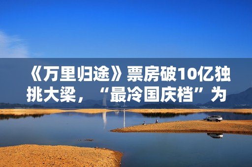 《万里归途》票房破10亿独挑大梁，“最冷国庆档”为什么等不来观众