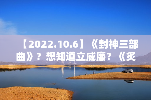 【2022.10.6】《封神三部曲》？想知道立威廉？《炙热的我们2》？女明星刚出道身体？