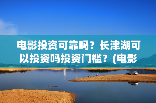 电影投资可靠吗？长津湖可以投资吗投资门槛？(电影投资正规吗)