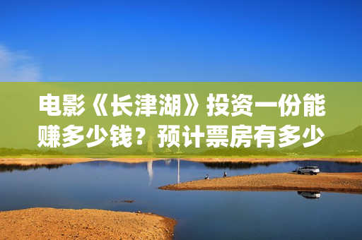 电影《长津湖》投资一份能赚多少钱？预计票房有多少？(电影《长津湖》免费播放)