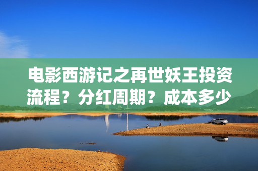 电影西游记之再世妖王投资流程？分红周期？成本多少(西游记之再世免费观看完整版)