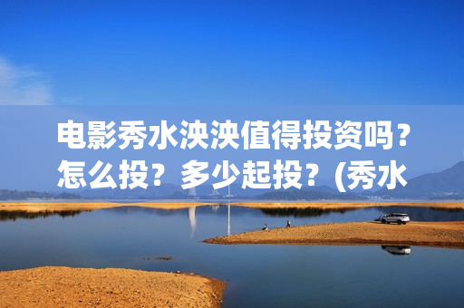 电影秀水泱泱值得投资吗？怎么投？多少起投？(秀水泱泱出品方)