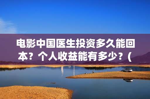 电影中国医生投资多久能回本?个人收益能有多少?(电影中国医生投屏观看) 电影中国医生投资多久能回本?个人收益能有多少?(电影中国医生投屏观看)