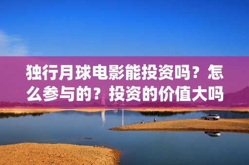 独行月球电影能投资吗？怎么参与的？投资的价值大吗？(独行月球电影能上映吗)