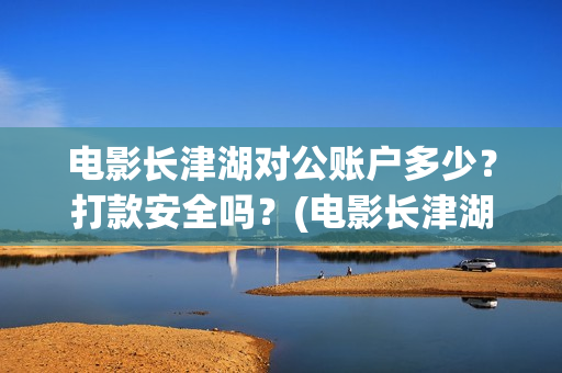 电影长津湖对公账户多少？打款安全吗？(电影长津湖制片)