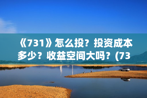 《731》怎么投？投资成本多少？收益空间大吗？(731部队怎么拍的)