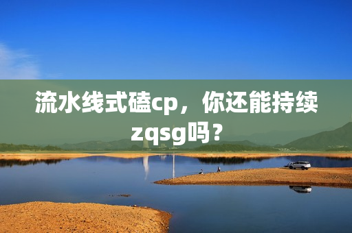 流水线式磕cp，你还能持续zqsg吗？