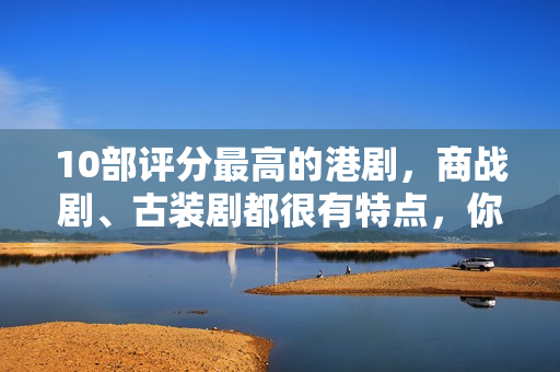 10部评分最高的港剧，商战剧、古装剧都很有特点，你看过几部？