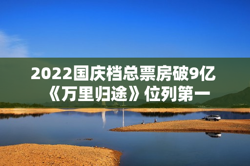 2022国庆档总票房破9亿 《万里归途》位列第一