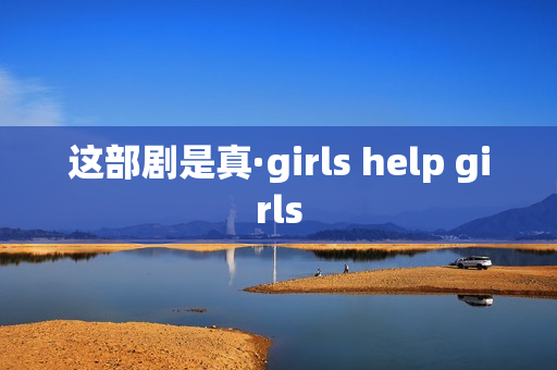 这部剧是真·girls help girls