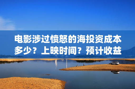 电影涉过愤怒的海投资成本多少？上映时间？预计收益(电影涉过愤怒的海演员表)