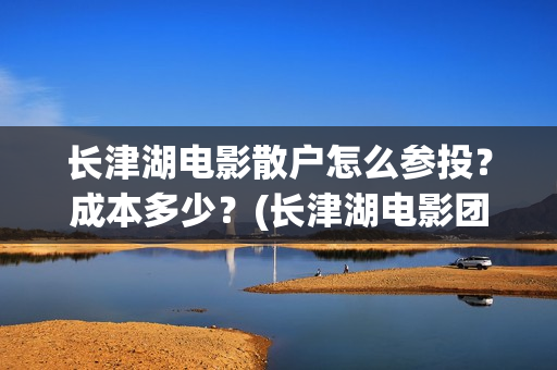 长津湖电影散户怎么参投？成本多少？(长津湖电影团队)