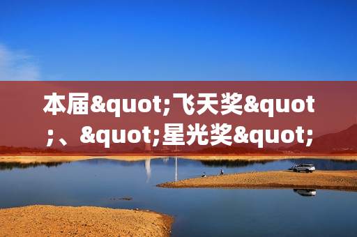 本届"飞天奖"、"星光奖"举办发布会 入围名单公