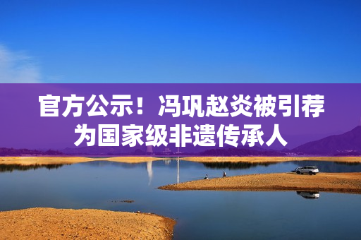 官方公示！冯巩赵炎被引荐为国家级非遗传承人