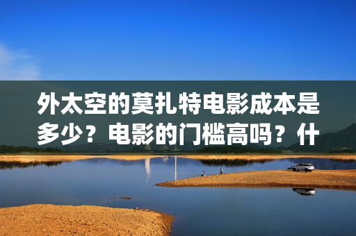 外太空的莫扎特电影成本是多少？电影的门槛高吗？什么时候上映(外太空的莫扎特 电影)