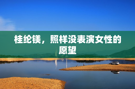 桂纶镁，照样没表演女性的愿望