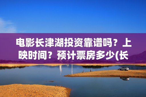 电影长津湖投资靠谱吗？上映时间？预计票房多少(长津湖电影投资商)