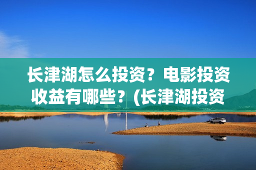 长津湖怎么投资？电影投资收益有哪些？(长津湖投资门槛高)