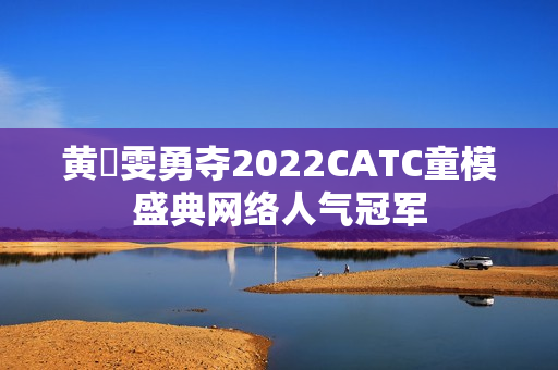 黄玥雯勇夺2022CATC童模盛典网络人气冠军