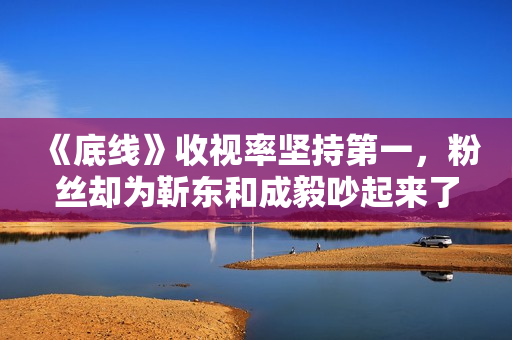 《底线》收视率坚持第一，粉丝却为靳东和成毅吵起来了