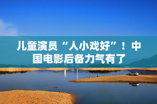 儿童演员“人小戏好”！中国电影后备力气有了