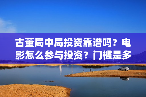 古董局中局投资靠谱吗？电影怎么参与投资？门槛是多少？(古董局中局各部介绍)