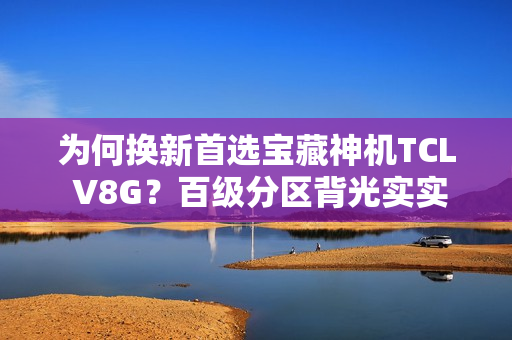 为何换新首选宝藏神机TCL V8G？百级分区背光实实在在