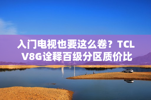入门电视也要这么卷？TCL V8G诠释百级分区质价比王者