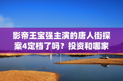 影帝王宝强主演的唐人街探案4定档了吗？投资和哪家公司对接呢？(王宝强影帝电影)